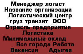 Менеджер-логист › Название организации ­ Логистический центр груз-транзит, ООО › Отрасль предприятия ­ Логистика › Минимальный оклад ­ 40 000 - Все города Работа » Вакансии   . Адыгея респ.,Адыгейск г.